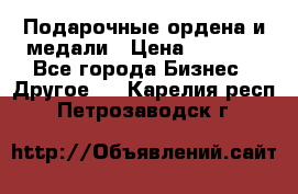 Подарочные ордена и медали › Цена ­ 5 400 - Все города Бизнес » Другое   . Карелия респ.,Петрозаводск г.